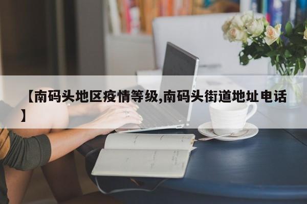 【南码头地区疫情等级,南码头街道地址电话】