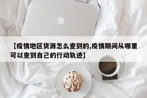 【疫情地区货源怎么查到的,疫情期间从哪里可以查到自己的行动轨迹】