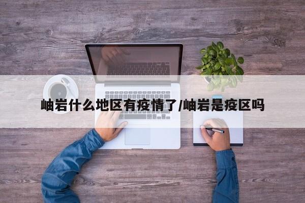 岫岩什么地区有疫情了/岫岩是疫区吗