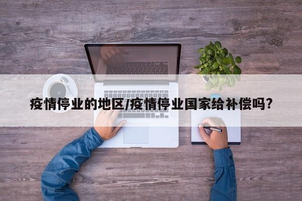 疫情停业的地区/疫情停业国家给补偿吗?