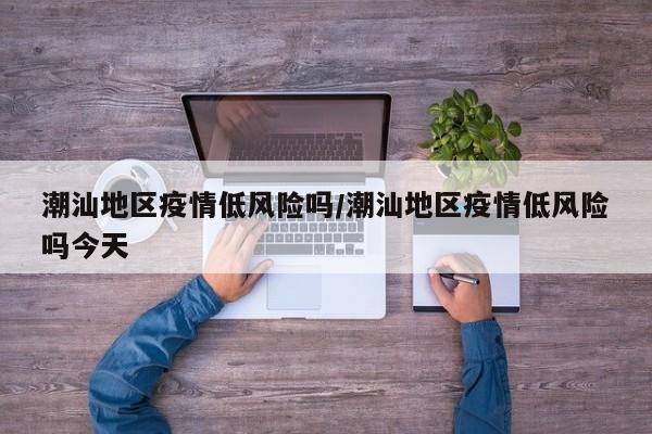 潮汕地区疫情低风险吗/潮汕地区疫情低风险吗今天