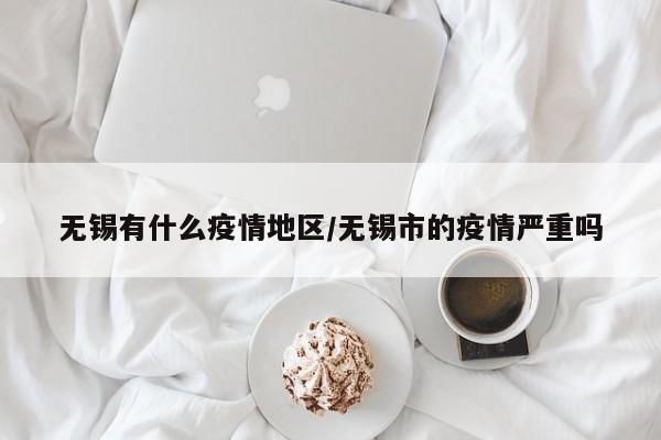 无锡有什么疫情地区/无锡市的疫情严重吗