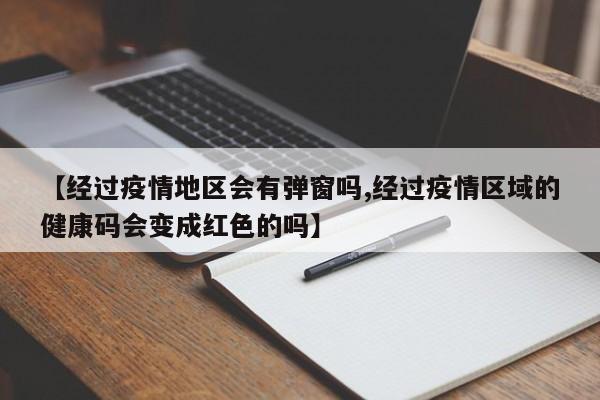【经过疫情地区会有弹窗吗,经过疫情区域的健康码会变成红色的吗】