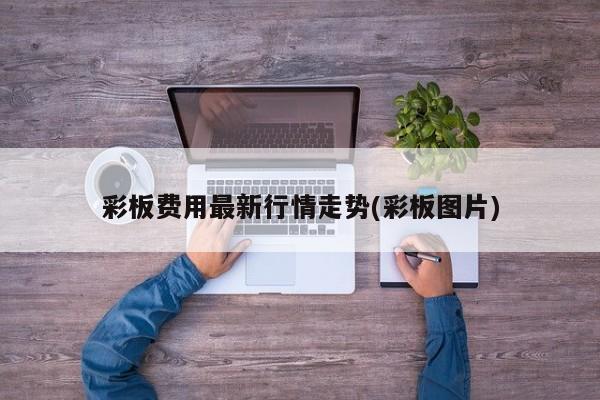 彩板费用最新行情走势(彩板图片)