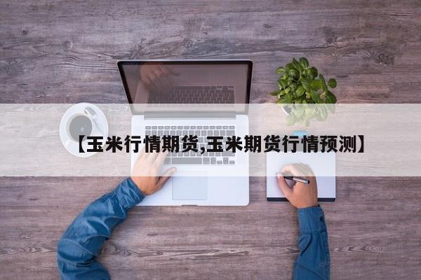 【玉米行情期货,玉米期货行情预测】