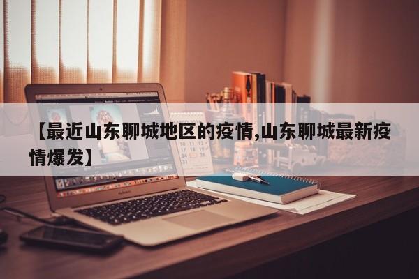 【最近山东聊城地区的疫情,山东聊城最新疫情爆发】