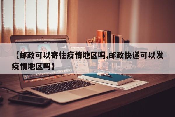 【邮政可以寄往疫情地区吗,邮政快递可以发疫情地区吗】