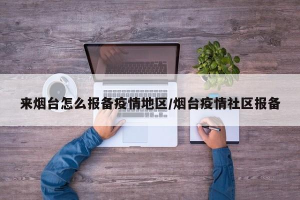 来烟台怎么报备疫情地区/烟台疫情社区报备