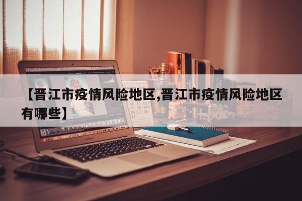 【晋江市疫情风险地区,晋江市疫情风险地区有哪些】