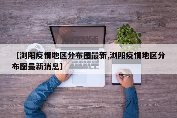 【浏阳疫情地区分布图最新,浏阳疫情地区分布图最新消息】