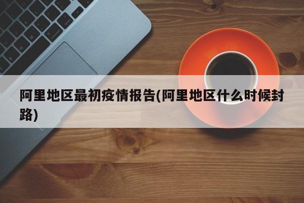 阿里地区最初疫情报告(阿里地区什么时候封路)