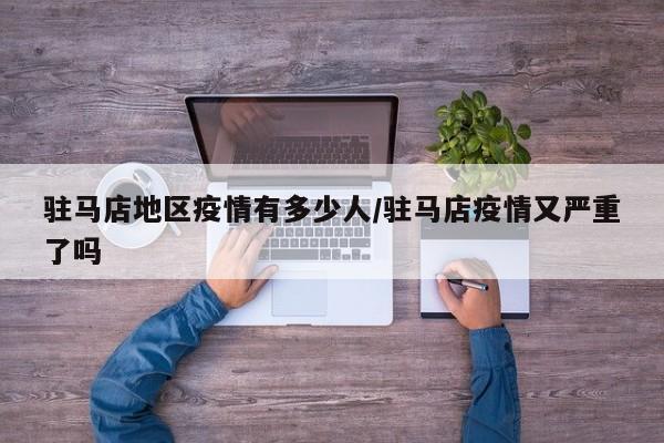 驻马店地区疫情有多少人/驻马店疫情又严重了吗