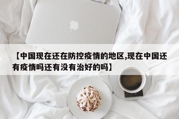 【中国现在还在防控疫情的地区,现在中国还有疫情吗还有没有治好的吗】