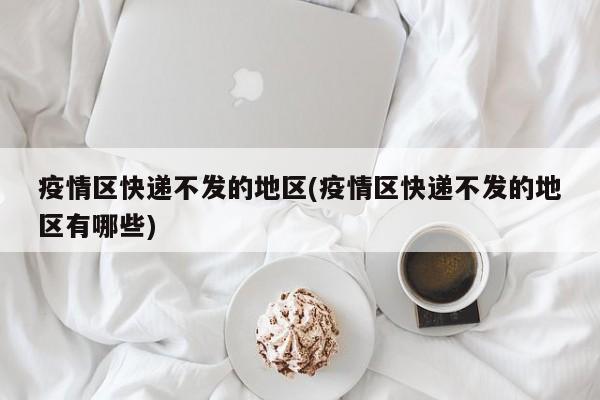 疫情区快递不发的地区(疫情区快递不发的地区有哪些)