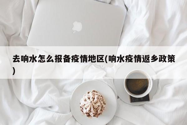 去响水怎么报备疫情地区(响水疫情返乡政策)