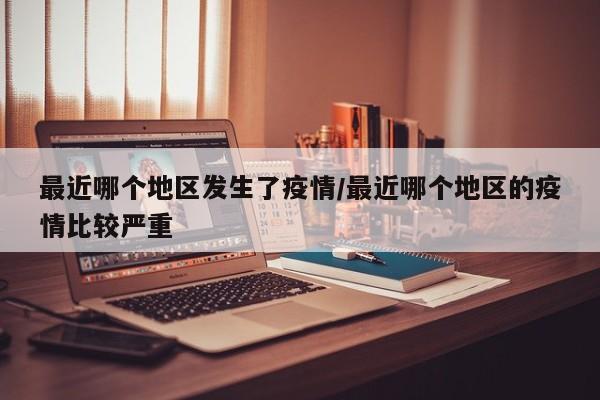 最近哪个地区发生了疫情/最近哪个地区的疫情比较严重