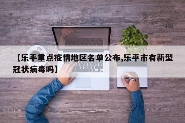 【乐平重点疫情地区名单公布,乐平市有新型冠状病毒吗】