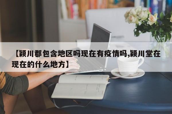 【颖川郡包含地区吗现在有疫情吗,颖川堂在现在的什么地方】