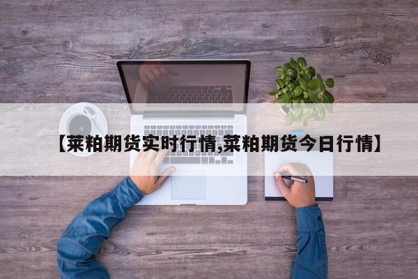 【莱粕期货实时行情,菜粕期货今日行情】
