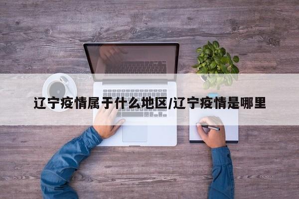 辽宁疫情属于什么地区/辽宁疫情是哪里