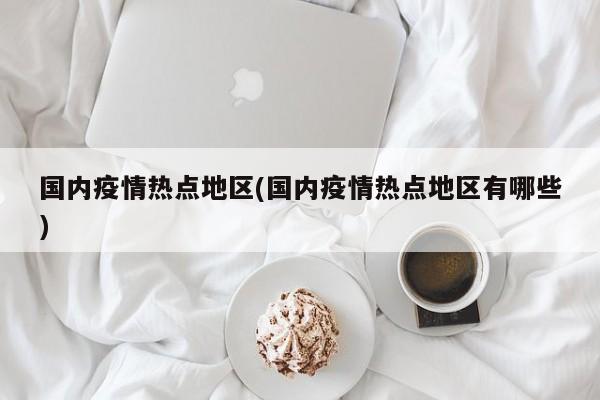 国内疫情热点地区(国内疫情热点地区有哪些)
