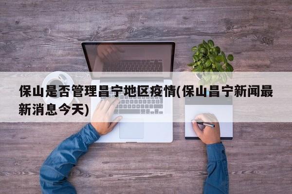 保山是否管理昌宁地区疫情(保山昌宁新闻最新消息今天)