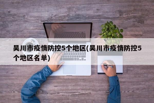 吴川市疫情防控5个地区(吴川市疫情防控5个地区名单)