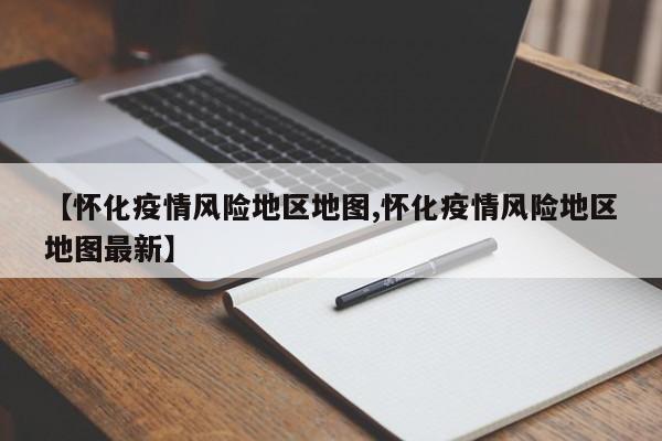 【怀化疫情风险地区地图,怀化疫情风险地区地图最新】