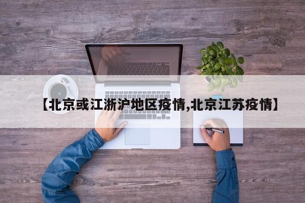 【北京或江浙沪地区疫情,北京江苏疫情】