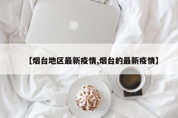 【烟台地区最新疫情,烟台的最新疫情】
