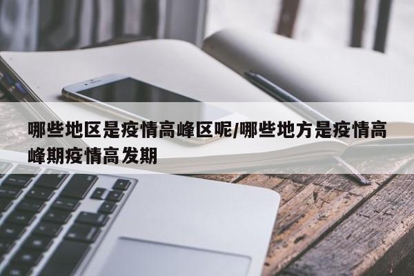 哪些地区是疫情高峰区呢/哪些地方是疫情高峰期疫情高发期
