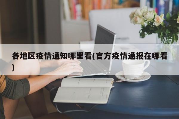 各地区疫情通知哪里看(官方疫情通报在哪看)