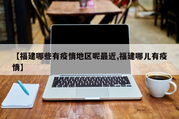 【福建哪些有疫情地区呢最近,福建哪儿有疫情】