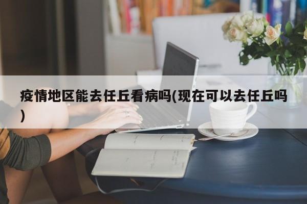 疫情地区能去任丘看病吗(现在可以去任丘吗)