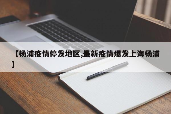 【杨浦疫情停发地区,最新疫情爆发上海杨浦】
