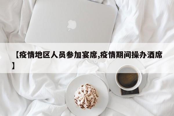 【疫情地区人员参加宴席,疫情期间操办酒席】