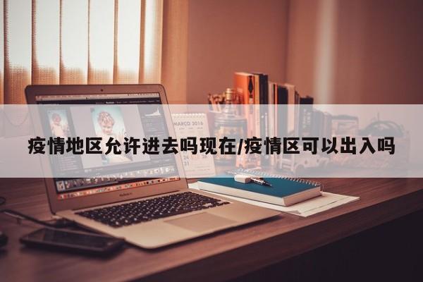 疫情地区允许进去吗现在/疫情区可以出入吗