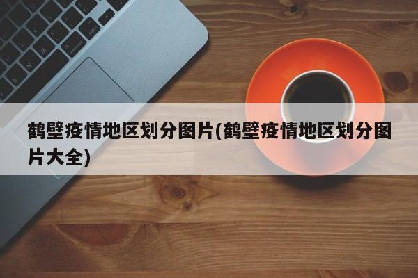 鹤壁疫情地区划分图片(鹤壁疫情地区划分图片大全)