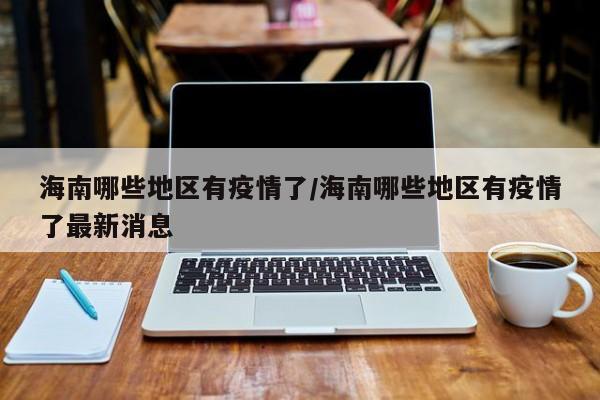 海南哪些地区有疫情了/海南哪些地区有疫情了最新消息