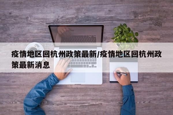 疫情地区回杭州政策最新/疫情地区回杭州政策最新消息