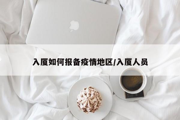 入厦如何报备疫情地区/入厦人员