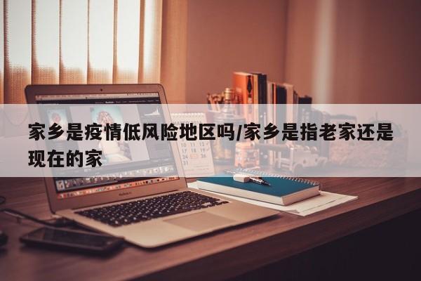 家乡是疫情低风险地区吗/家乡是指老家还是现在的家