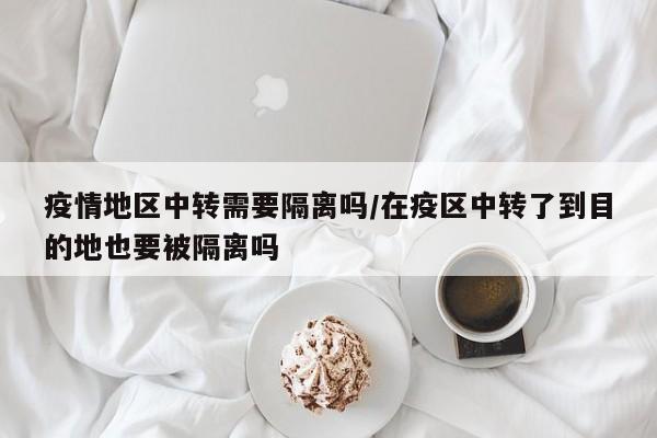疫情地区中转需要隔离吗/在疫区中转了到目的地也要被隔离吗