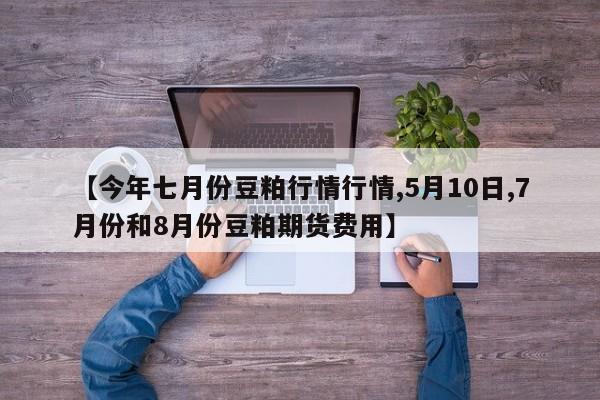 【今年七月份豆粕行情行情,5月10日,7月份和8月份豆粕期货费用】