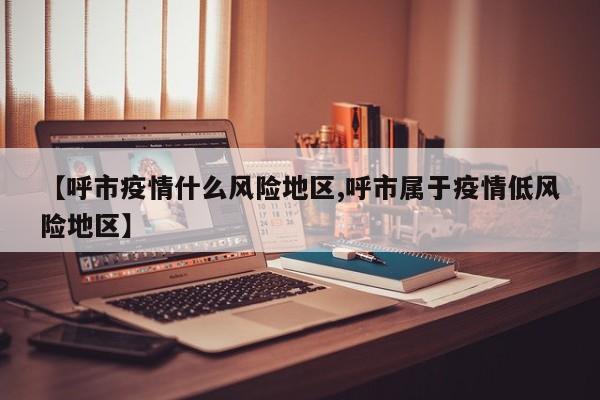 【呼市疫情什么风险地区,呼市属于疫情低风险地区】