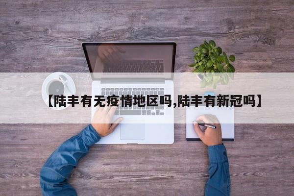 【陆丰有无疫情地区吗,陆丰有新冠吗】