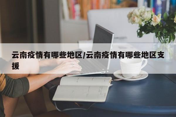 云南疫情有哪些地区/云南疫情有哪些地区支援