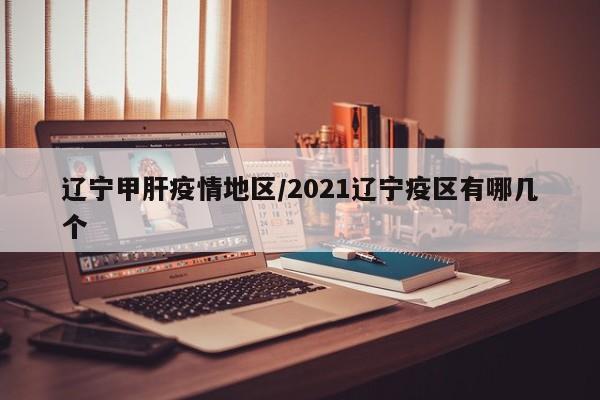 辽宁甲肝疫情地区/2021辽宁疫区有哪几个