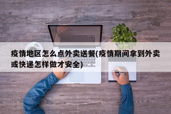 疫情地区怎么点外卖送餐(疫情期间拿到外卖或快递怎样做才安全)