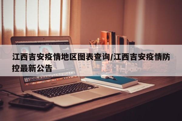 江西吉安疫情地区图表查询/江西吉安疫情防控最新公告